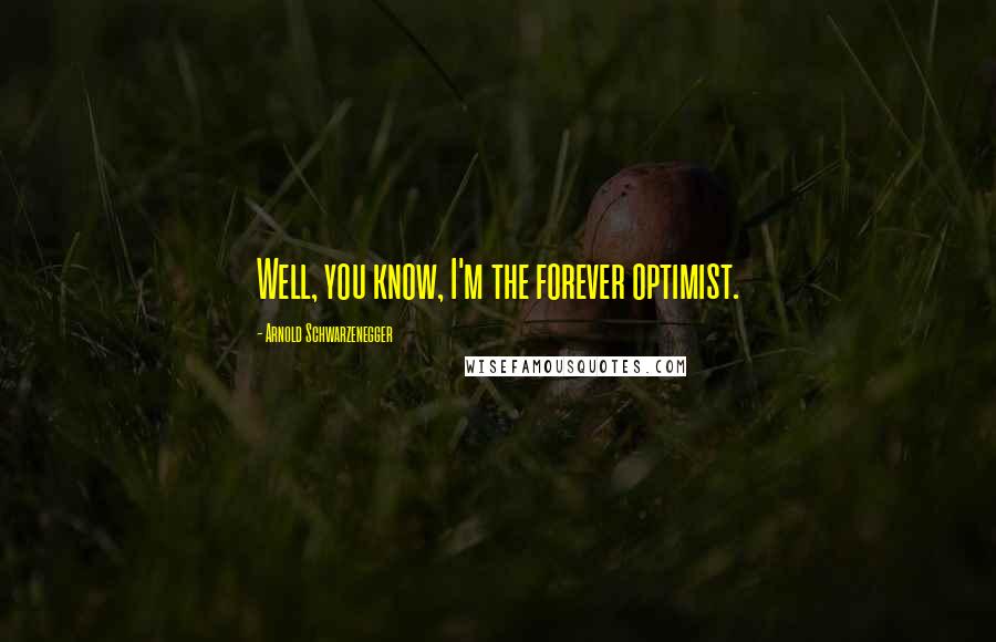 Arnold Schwarzenegger Quotes: Well, you know, I'm the forever optimist.