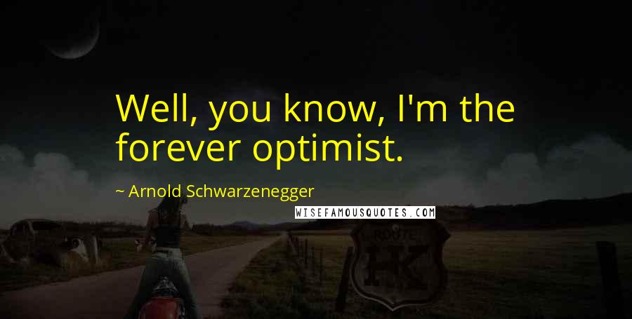 Arnold Schwarzenegger Quotes: Well, you know, I'm the forever optimist.