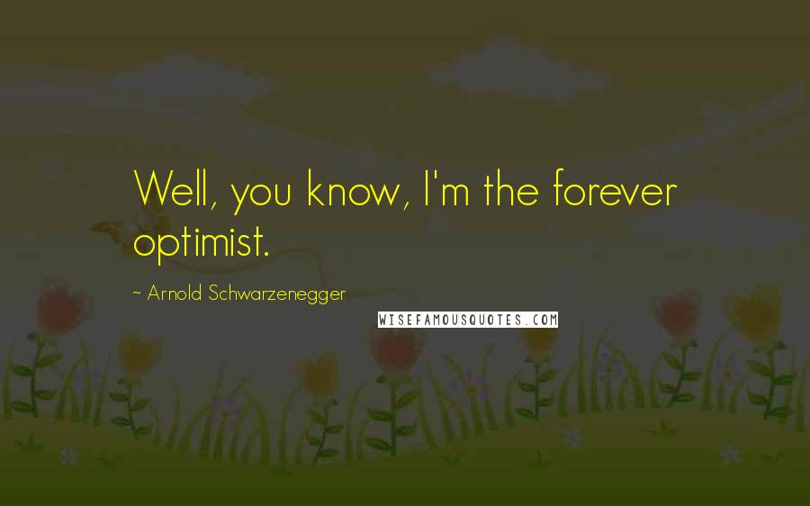 Arnold Schwarzenegger Quotes: Well, you know, I'm the forever optimist.