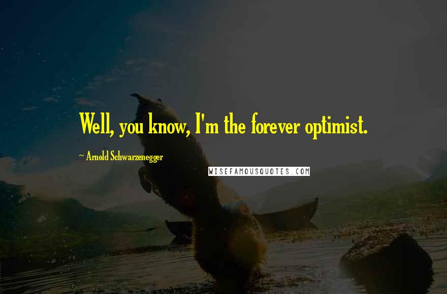 Arnold Schwarzenegger Quotes: Well, you know, I'm the forever optimist.