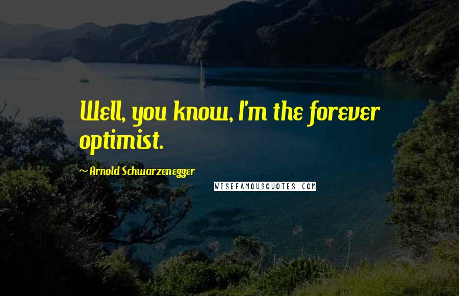 Arnold Schwarzenegger Quotes: Well, you know, I'm the forever optimist.