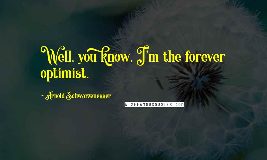 Arnold Schwarzenegger Quotes: Well, you know, I'm the forever optimist.