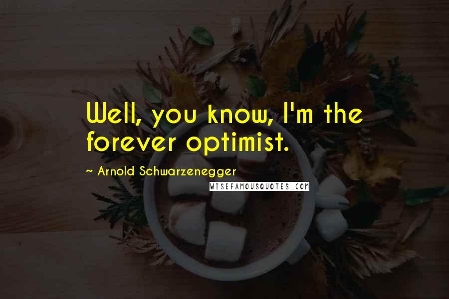 Arnold Schwarzenegger Quotes: Well, you know, I'm the forever optimist.