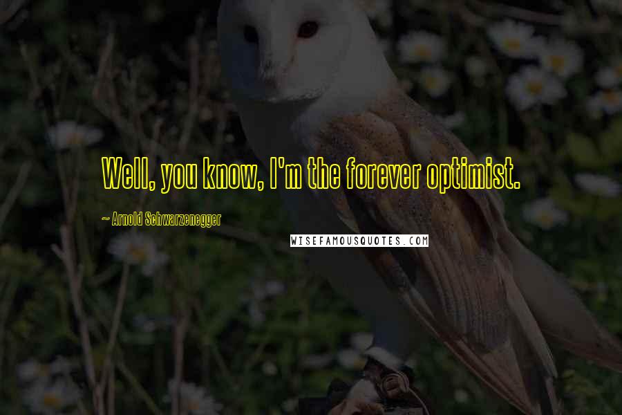 Arnold Schwarzenegger Quotes: Well, you know, I'm the forever optimist.