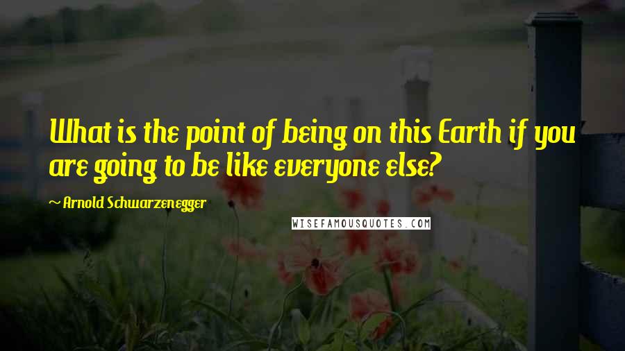 Arnold Schwarzenegger Quotes: What is the point of being on this Earth if you are going to be like everyone else?