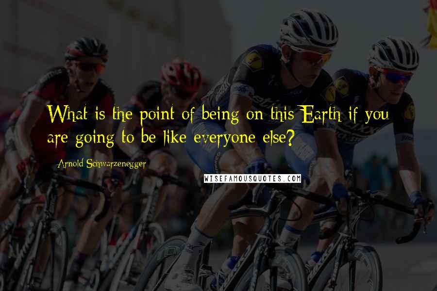 Arnold Schwarzenegger Quotes: What is the point of being on this Earth if you are going to be like everyone else?