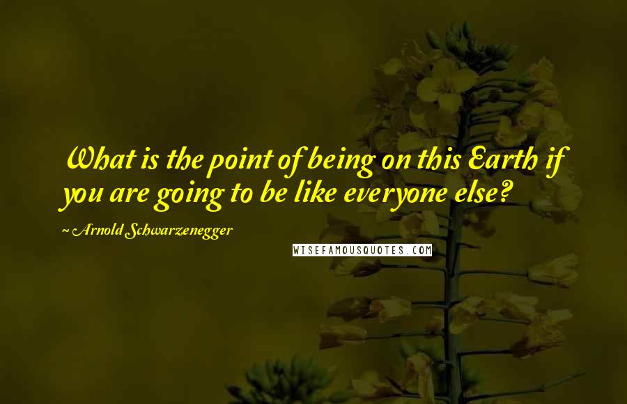 Arnold Schwarzenegger Quotes: What is the point of being on this Earth if you are going to be like everyone else?