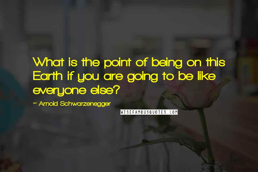 Arnold Schwarzenegger Quotes: What is the point of being on this Earth if you are going to be like everyone else?