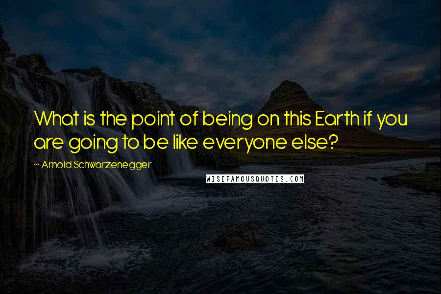 Arnold Schwarzenegger Quotes: What is the point of being on this Earth if you are going to be like everyone else?