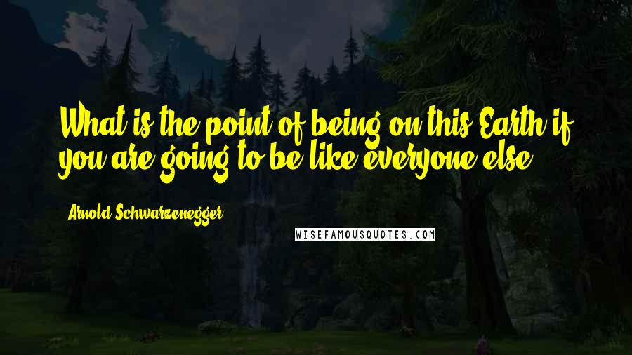 Arnold Schwarzenegger Quotes: What is the point of being on this Earth if you are going to be like everyone else?