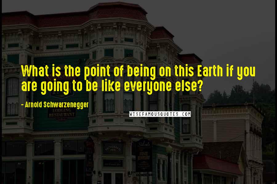 Arnold Schwarzenegger Quotes: What is the point of being on this Earth if you are going to be like everyone else?