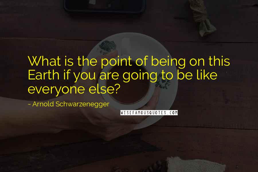 Arnold Schwarzenegger Quotes: What is the point of being on this Earth if you are going to be like everyone else?