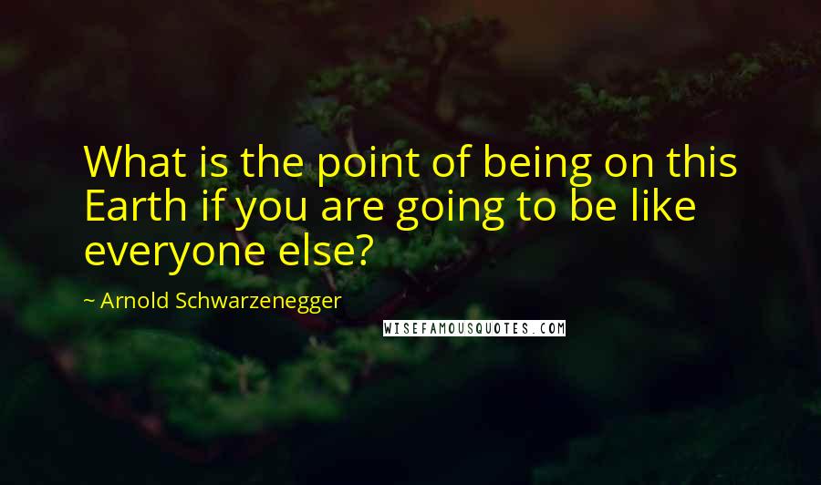 Arnold Schwarzenegger Quotes: What is the point of being on this Earth if you are going to be like everyone else?