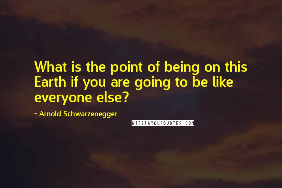 Arnold Schwarzenegger Quotes: What is the point of being on this Earth if you are going to be like everyone else?