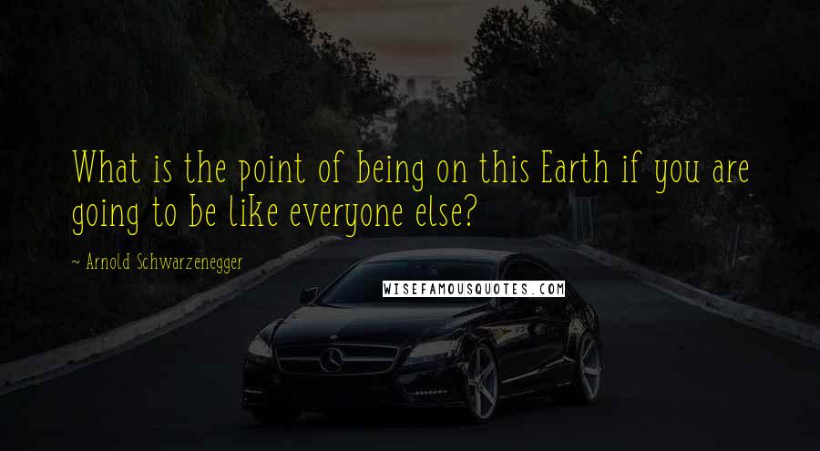 Arnold Schwarzenegger Quotes: What is the point of being on this Earth if you are going to be like everyone else?