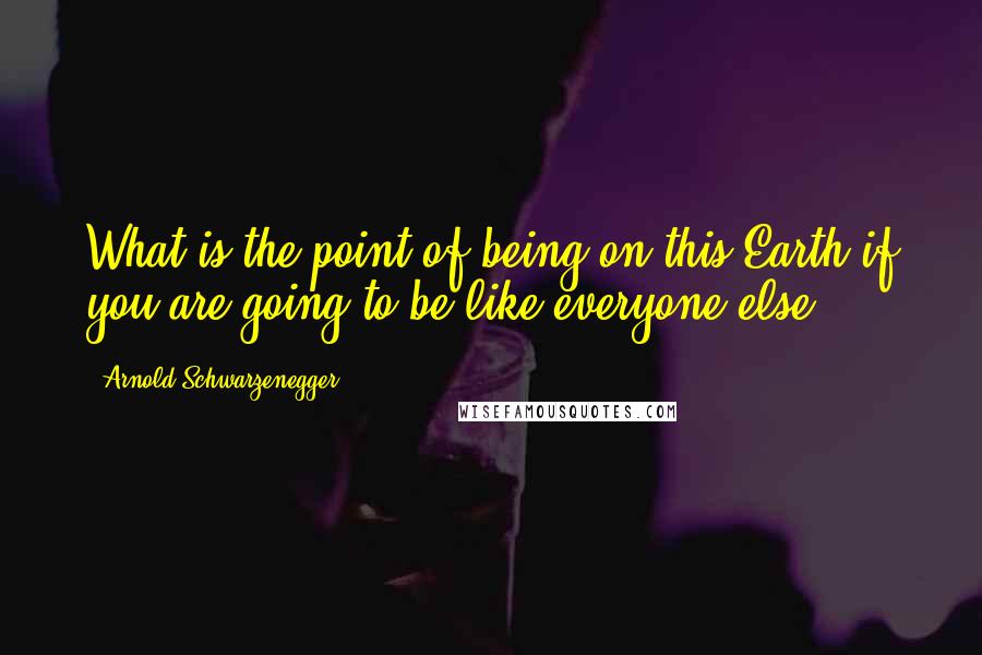 Arnold Schwarzenegger Quotes: What is the point of being on this Earth if you are going to be like everyone else?