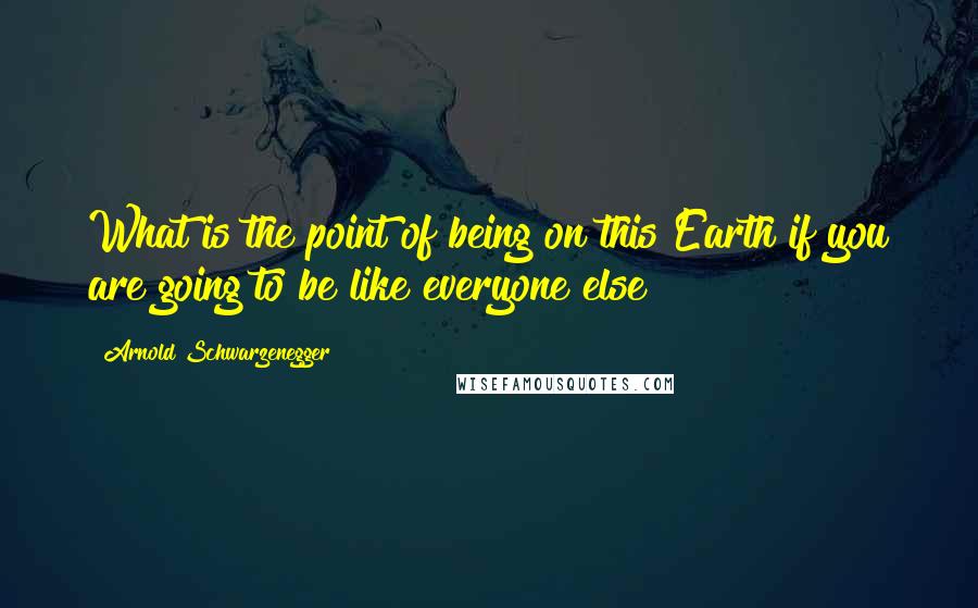 Arnold Schwarzenegger Quotes: What is the point of being on this Earth if you are going to be like everyone else?