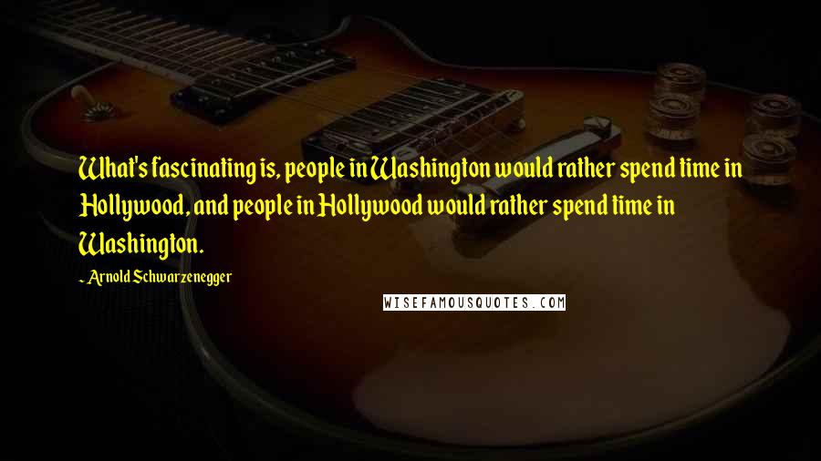 Arnold Schwarzenegger Quotes: What's fascinating is, people in Washington would rather spend time in Hollywood, and people in Hollywood would rather spend time in Washington.