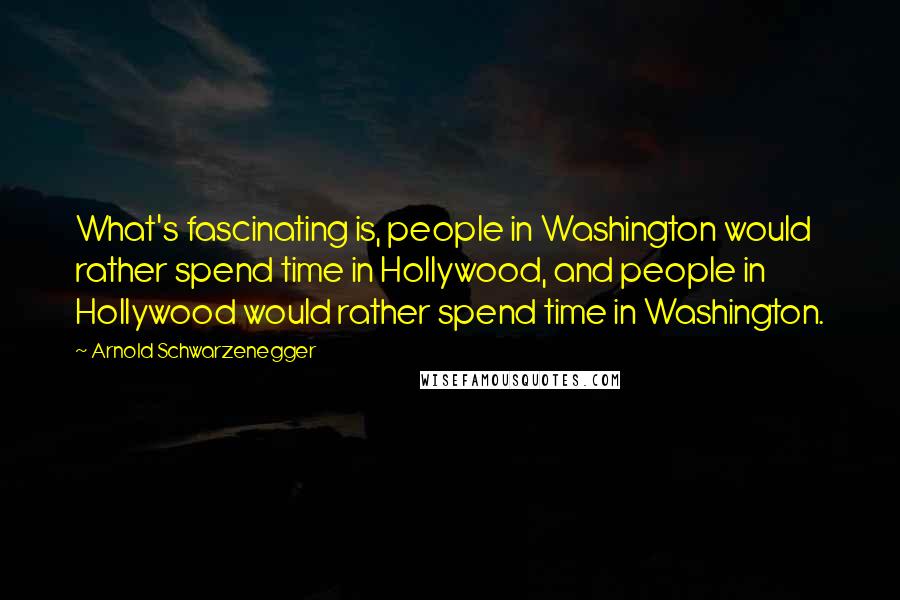 Arnold Schwarzenegger Quotes: What's fascinating is, people in Washington would rather spend time in Hollywood, and people in Hollywood would rather spend time in Washington.
