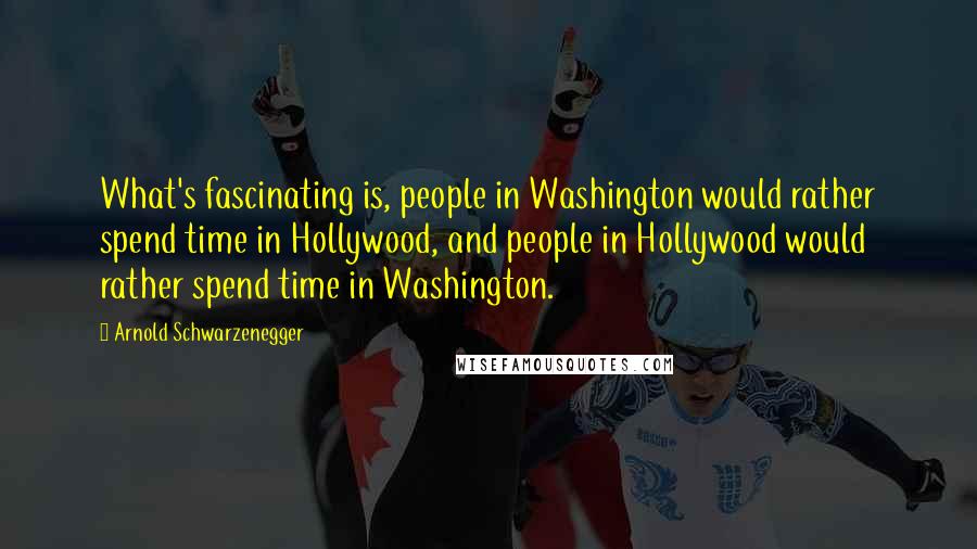 Arnold Schwarzenegger Quotes: What's fascinating is, people in Washington would rather spend time in Hollywood, and people in Hollywood would rather spend time in Washington.