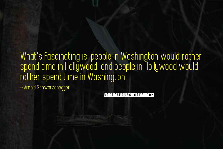 Arnold Schwarzenegger Quotes: What's fascinating is, people in Washington would rather spend time in Hollywood, and people in Hollywood would rather spend time in Washington.
