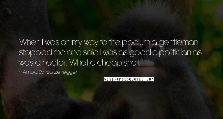Arnold Schwarzenegger Quotes: When I was on my way to the podium a gentleman stopped me and said I was as good a politician as I was an actor. What a cheap shot.