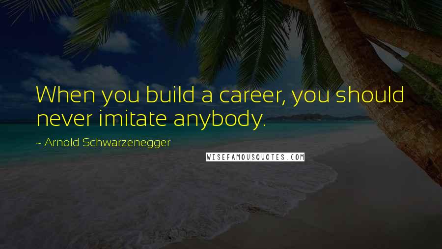 Arnold Schwarzenegger Quotes: When you build a career, you should never imitate anybody.