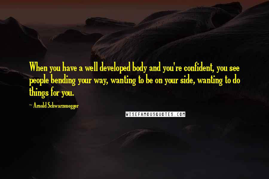 Arnold Schwarzenegger Quotes: When you have a well developed body and you're confident, you see people bending your way, wanting to be on your side, wanting to do things for you.