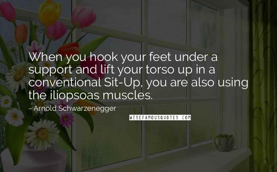 Arnold Schwarzenegger Quotes: When you hook your feet under a support and lift your torso up in a conventional Sit-Up, you are also using the iliopsoas muscles.
