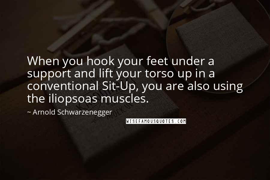 Arnold Schwarzenegger Quotes: When you hook your feet under a support and lift your torso up in a conventional Sit-Up, you are also using the iliopsoas muscles.