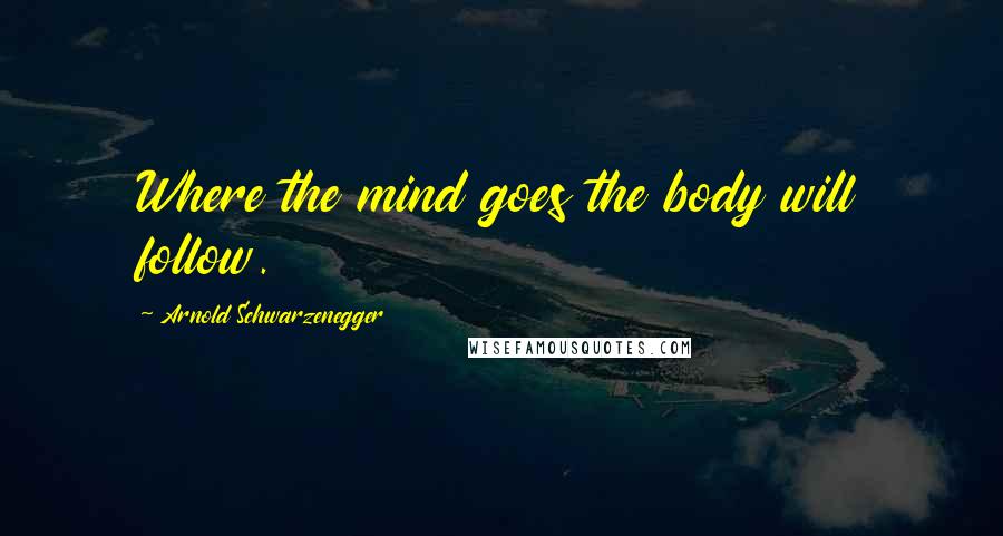 Arnold Schwarzenegger Quotes: Where the mind goes the body will follow.