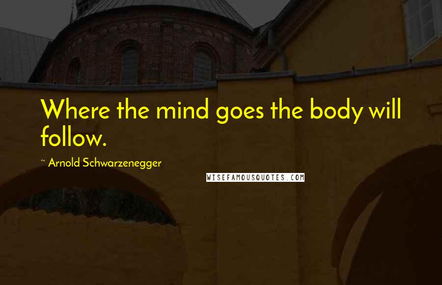 Arnold Schwarzenegger Quotes: Where the mind goes the body will follow.