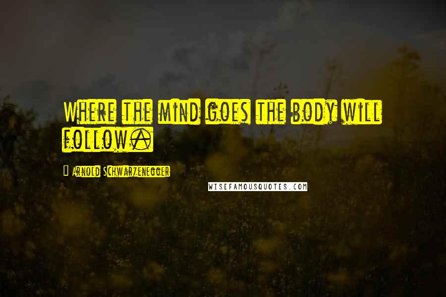 Arnold Schwarzenegger Quotes: Where the mind goes the body will follow.