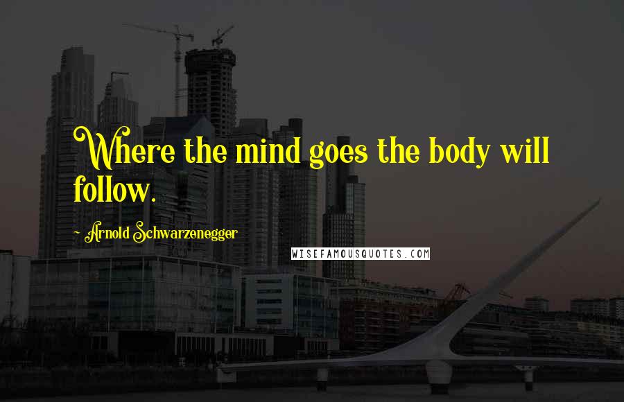 Arnold Schwarzenegger Quotes: Where the mind goes the body will follow.