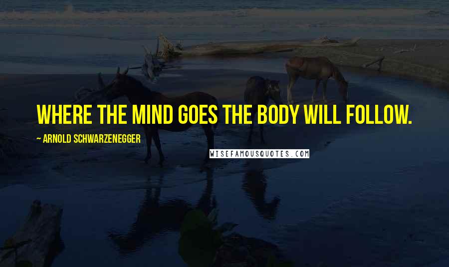 Arnold Schwarzenegger Quotes: Where the mind goes the body will follow.