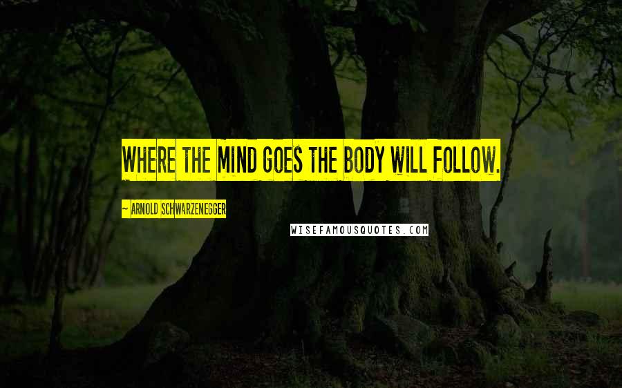 Arnold Schwarzenegger Quotes: Where the mind goes the body will follow.