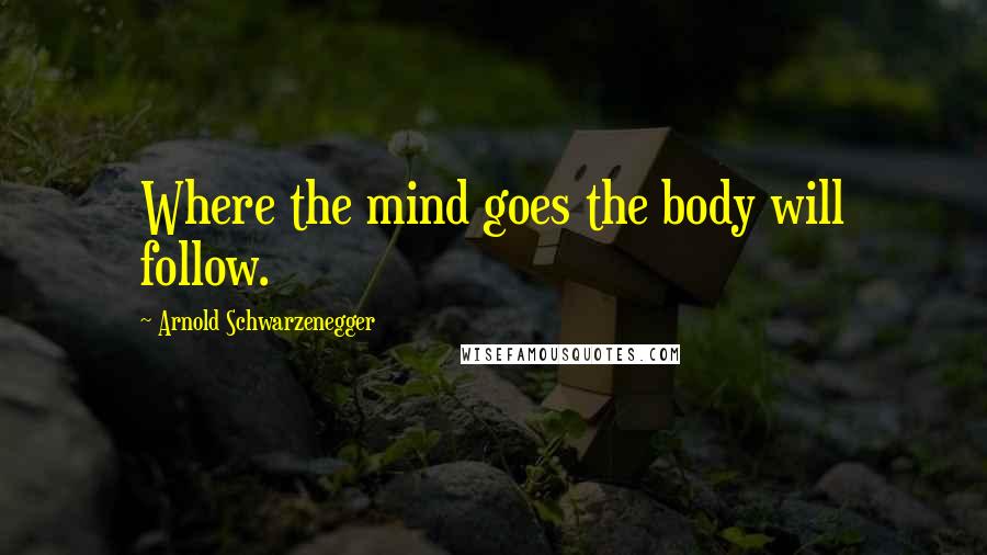 Arnold Schwarzenegger Quotes: Where the mind goes the body will follow.
