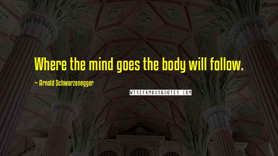 Arnold Schwarzenegger Quotes: Where the mind goes the body will follow.