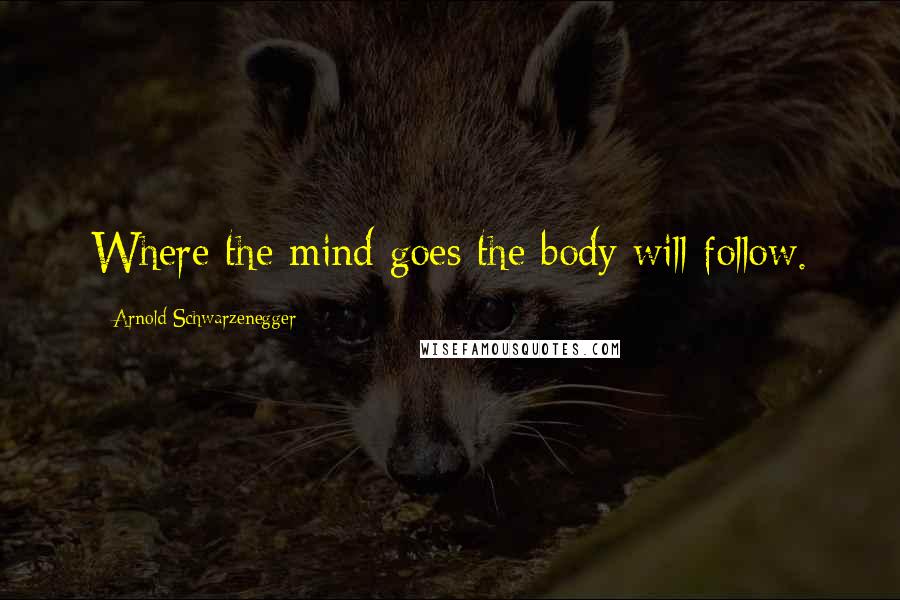 Arnold Schwarzenegger Quotes: Where the mind goes the body will follow.
