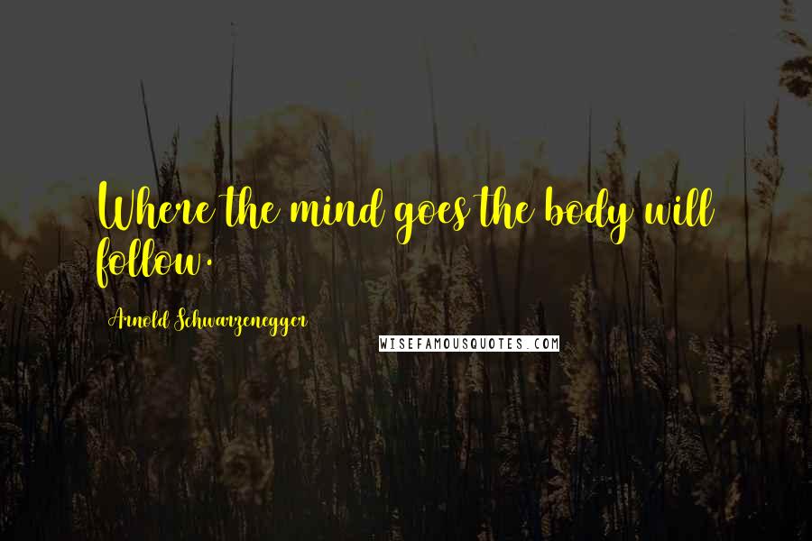Arnold Schwarzenegger Quotes: Where the mind goes the body will follow.