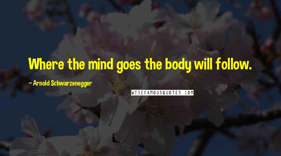 Arnold Schwarzenegger Quotes: Where the mind goes the body will follow.