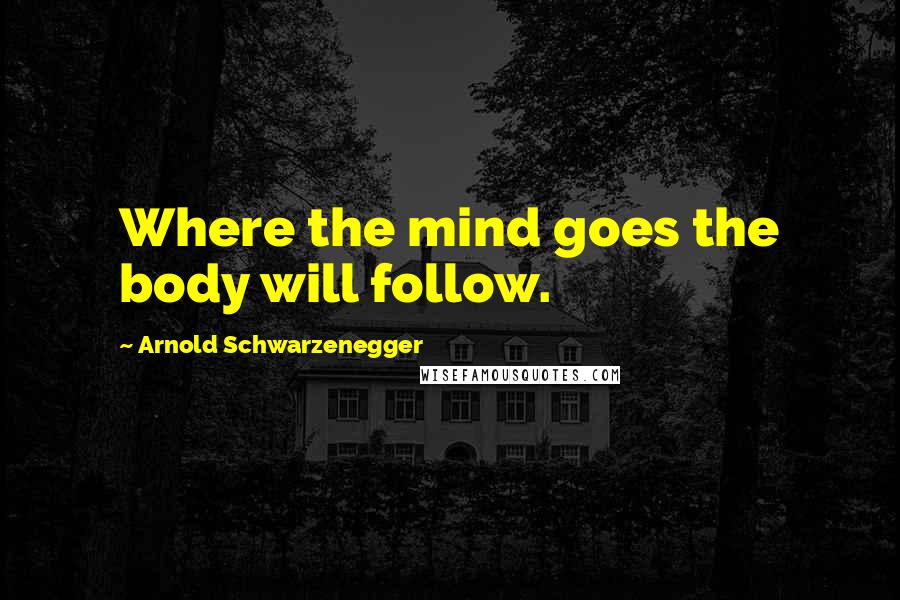 Arnold Schwarzenegger Quotes: Where the mind goes the body will follow.
