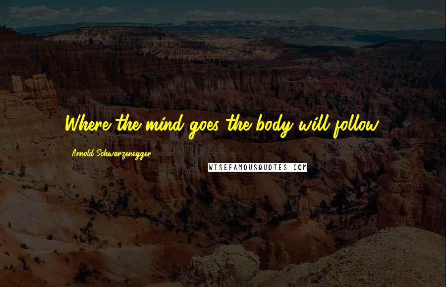 Arnold Schwarzenegger Quotes: Where the mind goes the body will follow.
