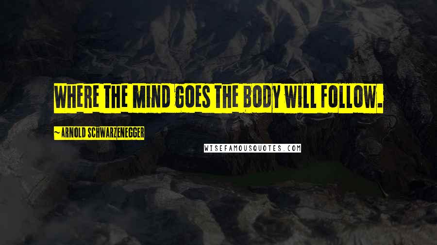 Arnold Schwarzenegger Quotes: Where the mind goes the body will follow.
