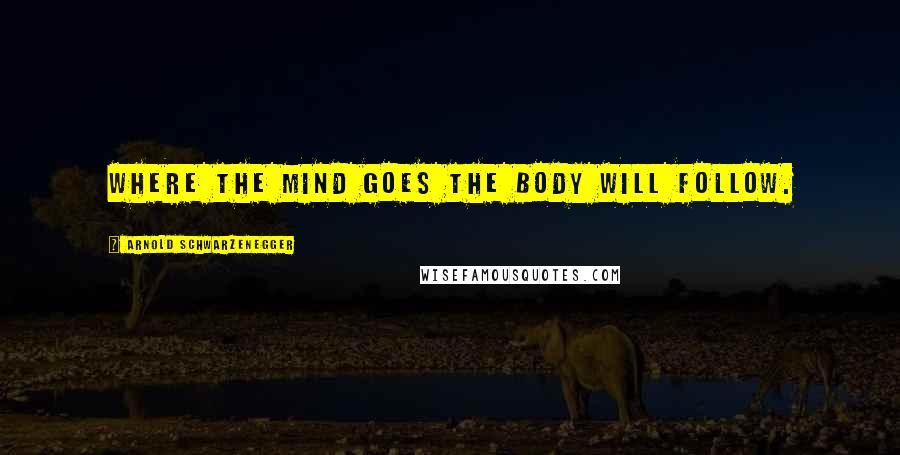 Arnold Schwarzenegger Quotes: Where the mind goes the body will follow.