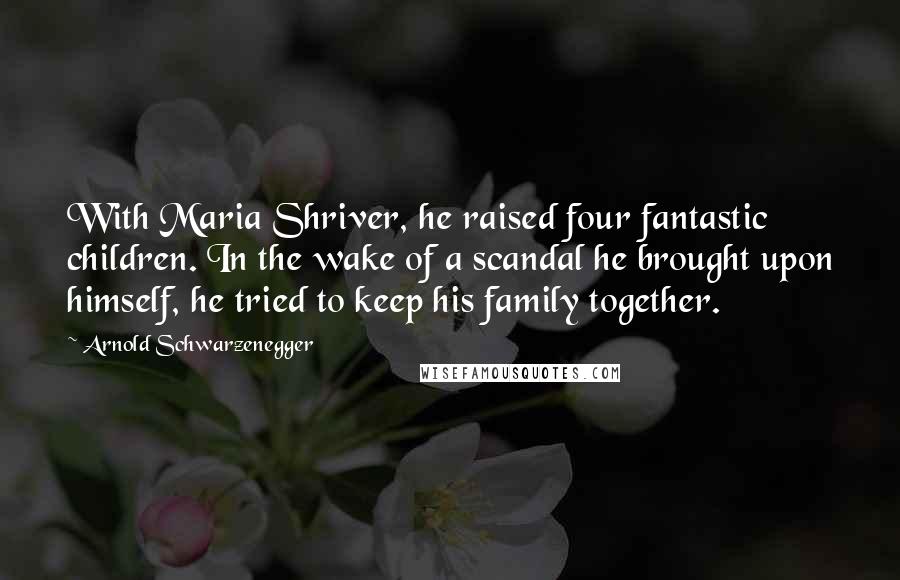 Arnold Schwarzenegger Quotes: With Maria Shriver, he raised four fantastic children. In the wake of a scandal he brought upon himself, he tried to keep his family together.