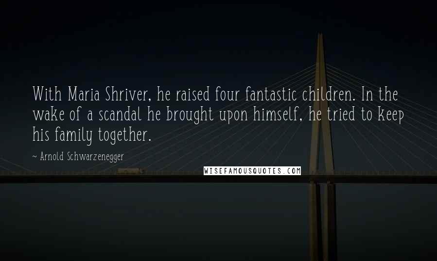 Arnold Schwarzenegger Quotes: With Maria Shriver, he raised four fantastic children. In the wake of a scandal he brought upon himself, he tried to keep his family together.