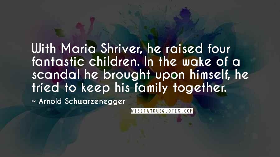 Arnold Schwarzenegger Quotes: With Maria Shriver, he raised four fantastic children. In the wake of a scandal he brought upon himself, he tried to keep his family together.