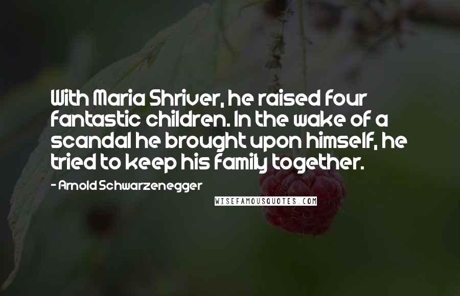 Arnold Schwarzenegger Quotes: With Maria Shriver, he raised four fantastic children. In the wake of a scandal he brought upon himself, he tried to keep his family together.