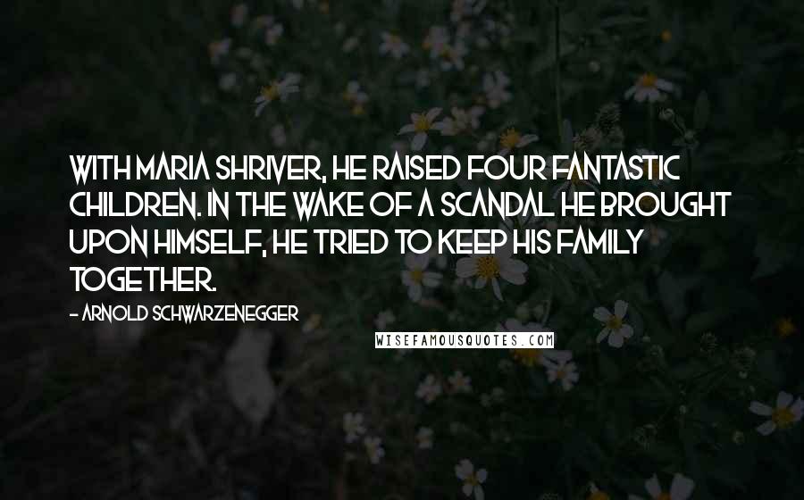 Arnold Schwarzenegger Quotes: With Maria Shriver, he raised four fantastic children. In the wake of a scandal he brought upon himself, he tried to keep his family together.